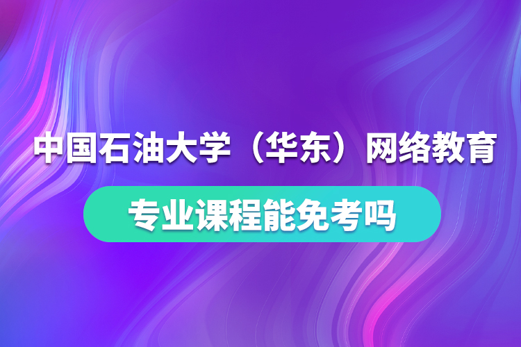 中國石油大學(xué)(華東)網(wǎng)絡(luò)教育專業(yè)課程能免考嗎