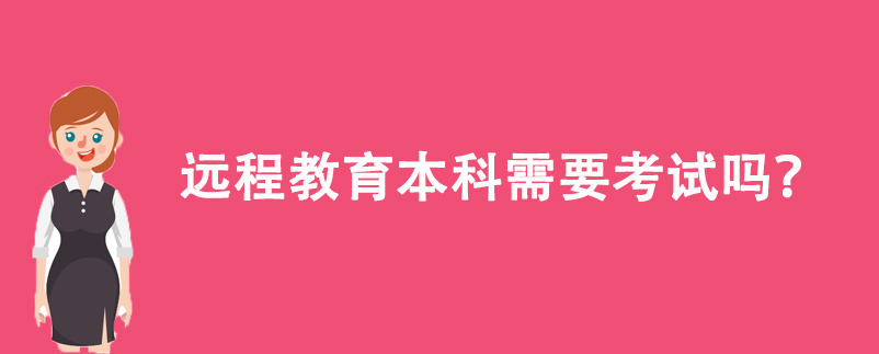 遠(yuǎn)程教育本科需要考試嗎？