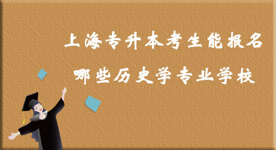 上海專升本考生能報名哪些歷史學專業(yè)學校？
