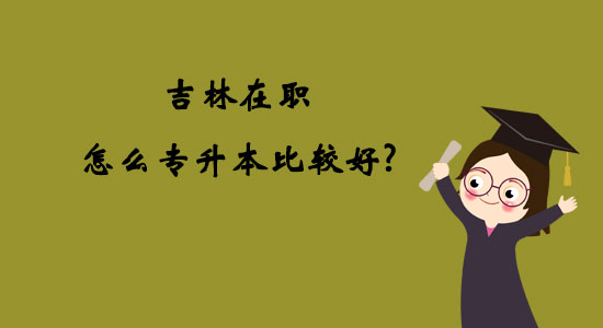 吉林在職怎么專升本比較好？