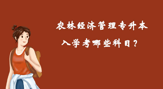 農(nóng)林經(jīng)濟(jì)管理專升本入學(xué)考哪些科目？
