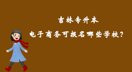 吉林專(zhuān)升本電子商務(wù)可報(bào)名哪些學(xué)校？