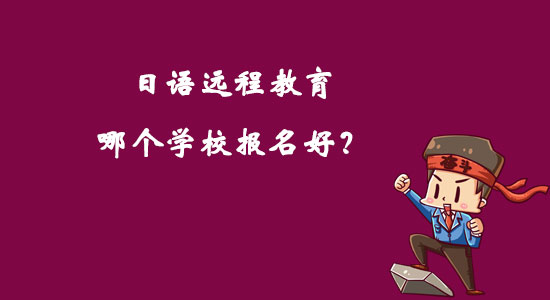 日語遠(yuǎn)程教育哪個(gè)學(xué)校報(bào)名好？