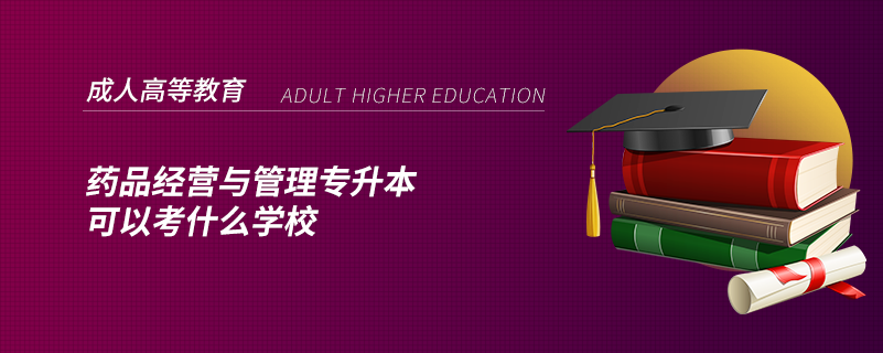 藥品經營與管理專升本可以考什么學校