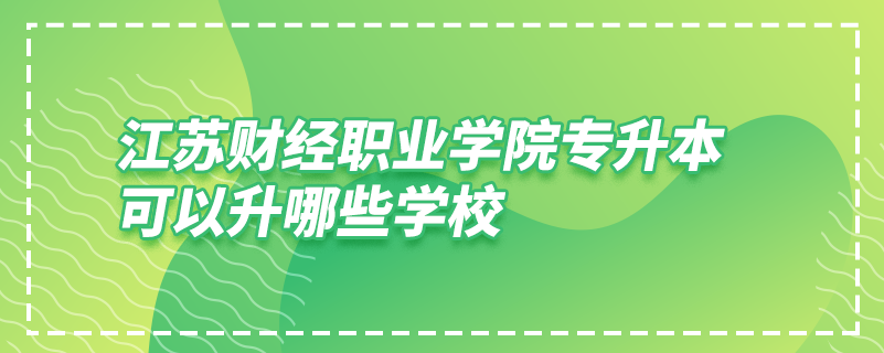 江蘇財(cái)經(jīng)職業(yè)學(xué)院專(zhuān)升本可以升哪些學(xué)校