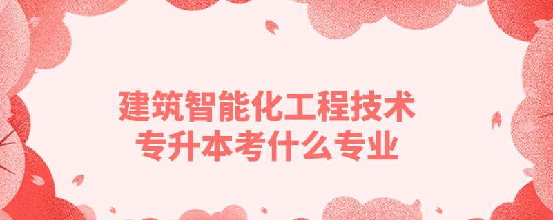 建筑智能化工程技術(shù)專(zhuān)升本考什么專(zhuān)業(yè)