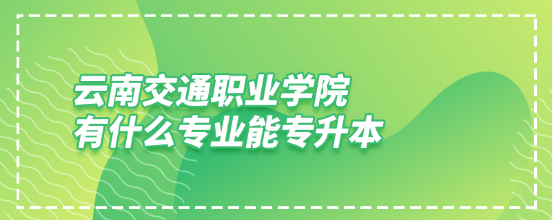 云南交通職業(yè)學(xué)院有什么專(zhuān)業(yè)能專(zhuān)升本