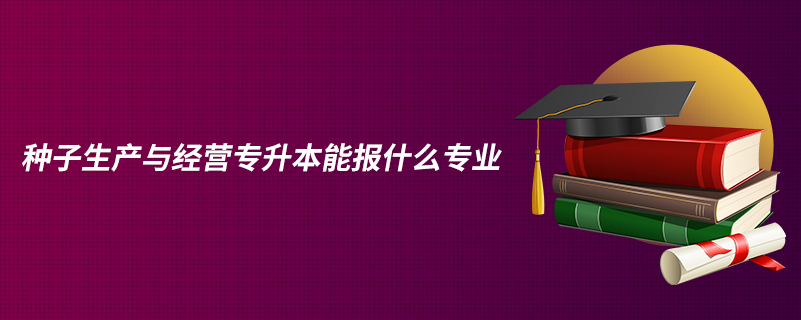 種子生產(chǎn)與經(jīng)營專升本能報(bào)什么專業(yè)