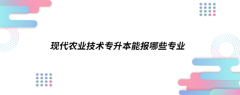 現(xiàn)代農業(yè)技術專升本能報哪些專業(yè)