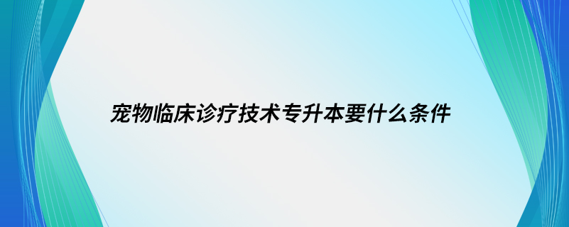 寵物臨床診療技術專升本要什么條件