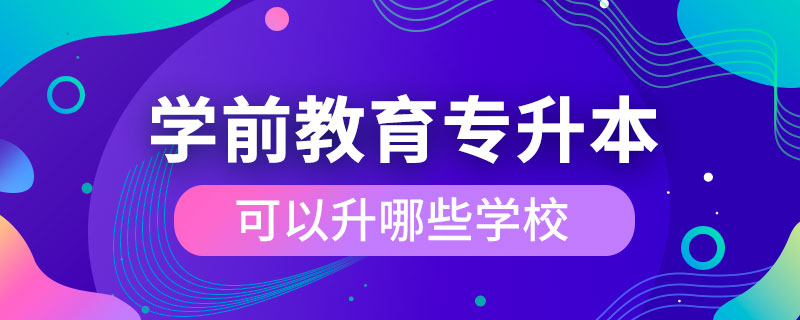 學(xué)前教育專(zhuān)升本可以升哪些學(xué)校