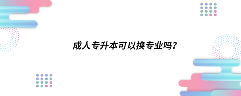 成人專升本可以換專業(yè)嗎？