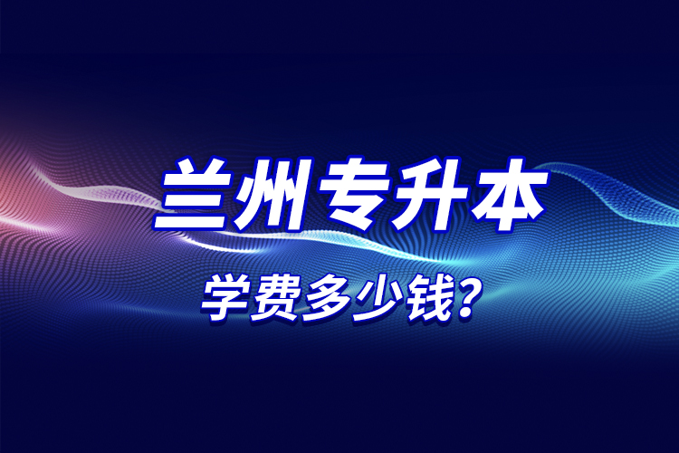 蘭州專升本學(xué)費(fèi)多少錢？