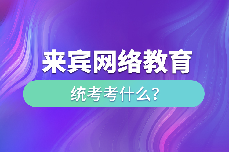來(lái)賓網(wǎng)絡(luò)教育統(tǒng)考考什么？