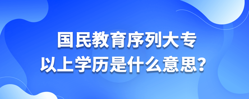 國(guó)民教育序列大專以上學(xué)歷是什么意思？