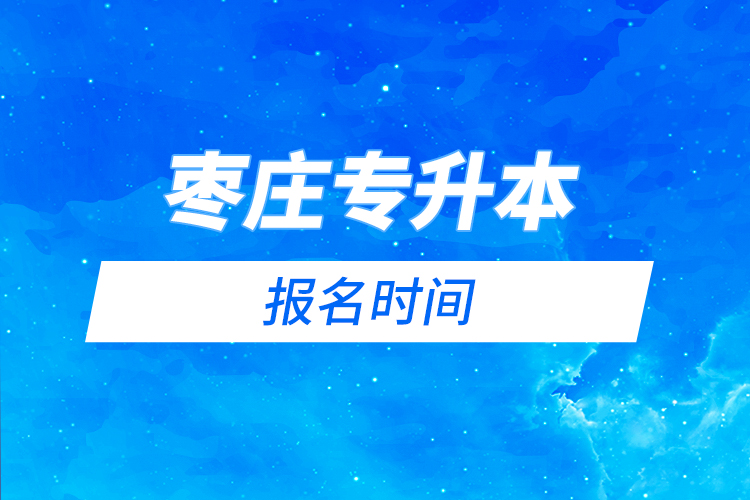 棗莊專升本什么時(shí)候報(bào)名？