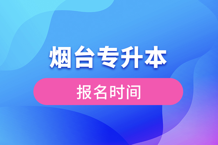 煙臺(tái)專升本報(bào)名時(shí)間是什么時(shí)候？