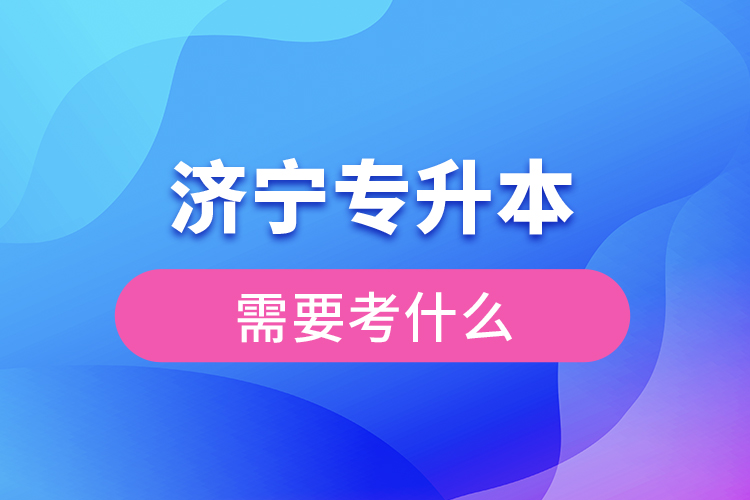 濟(jì)寧專升本需要考什么？