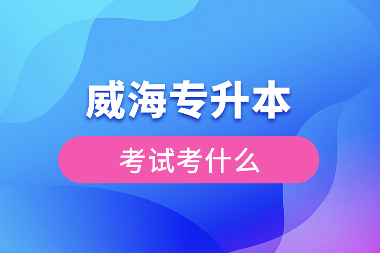 威海專升本需要考什么?