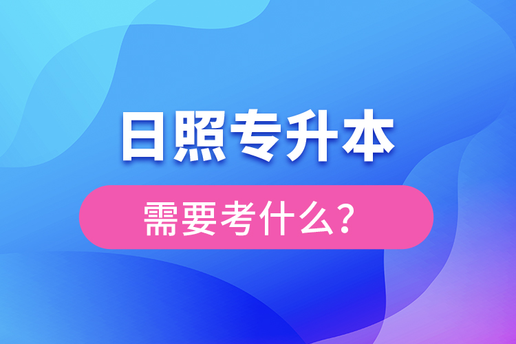 日照專升本需要考什么？