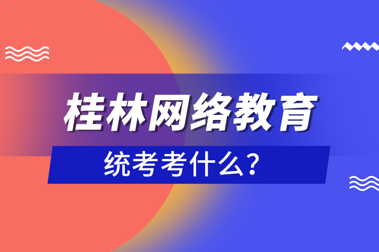 桂林網(wǎng)絡教育統(tǒng)考考什么？
