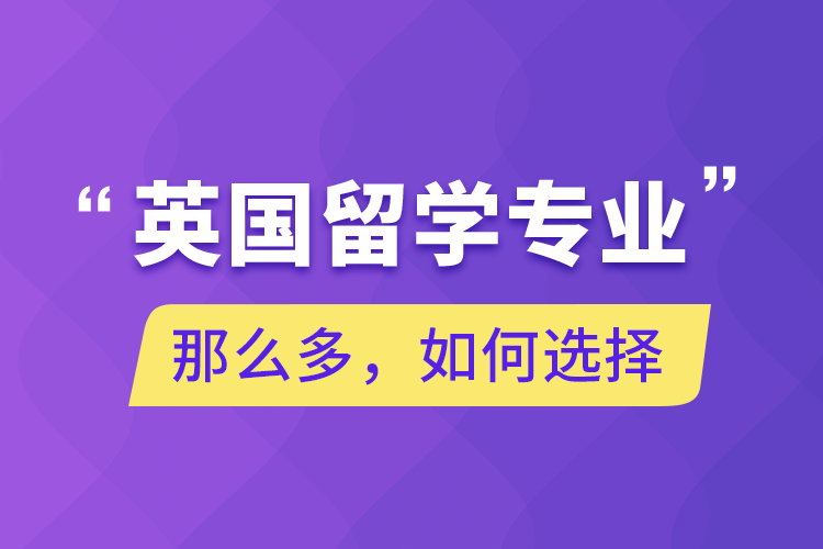 英國留學(xué)專業(yè)那么多，如何選擇