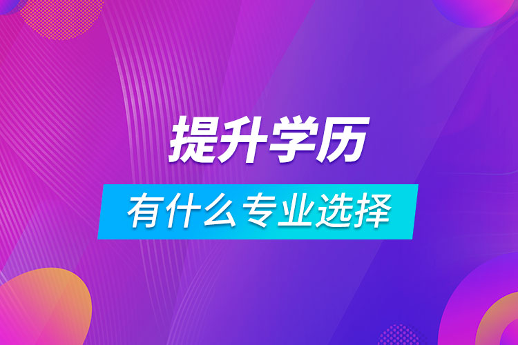提升學(xué)歷有什么專(zhuān)業(yè)可以選擇