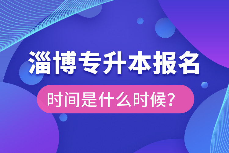 淄博專升本報(bào)名時(shí)間是什么時(shí)候？