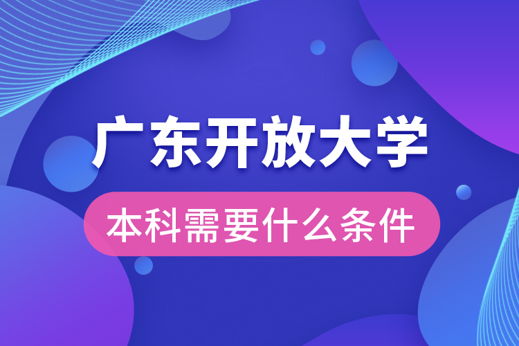 廣東開放大學(xué)本科需要什么條件？