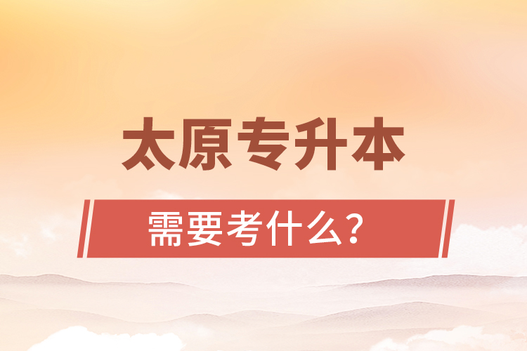 太原專升本需要考什么？