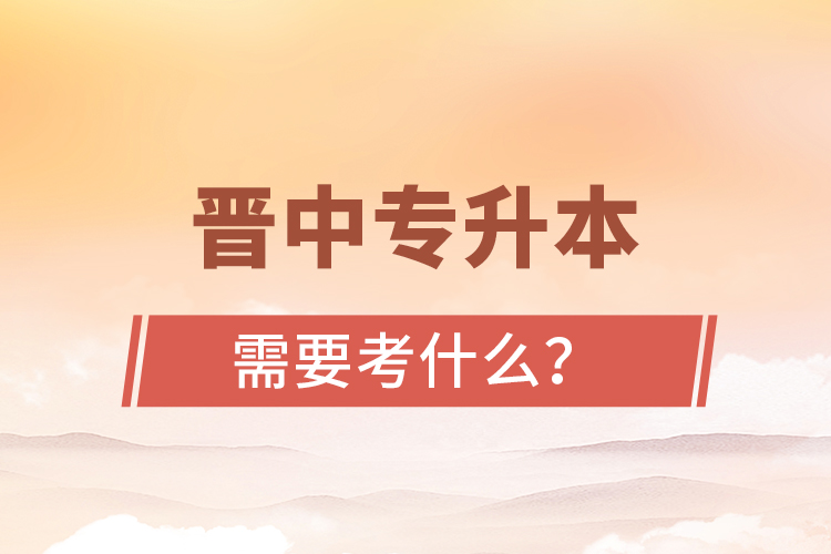 晉中專升本需要考什么？