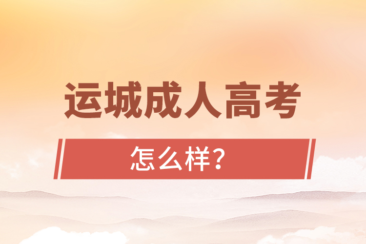 運(yùn)城成人高考怎么樣？