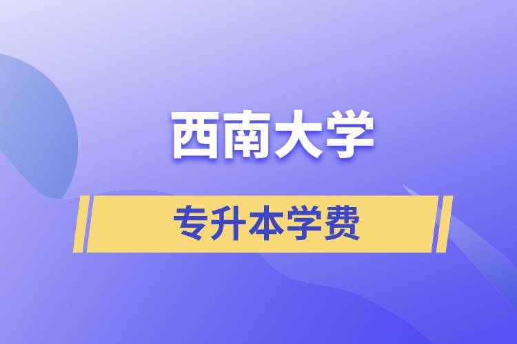 西南大學(xué)專升本一般多少學(xué)費(fèi)？