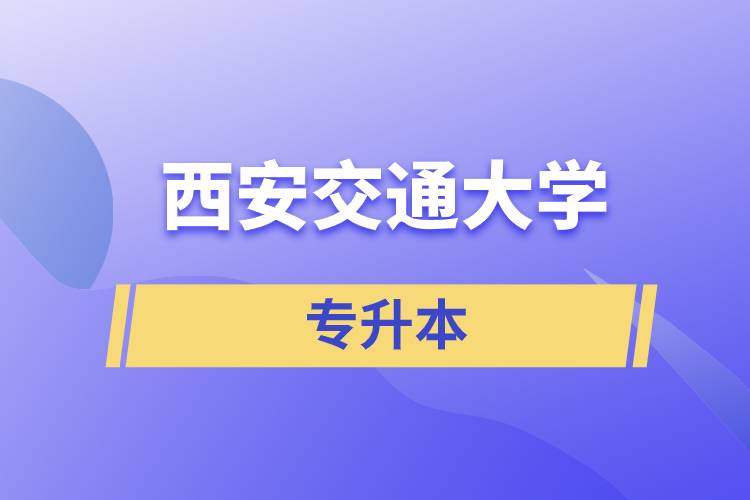 西安交通大學專升本快則學習多久畢業(yè)，學費多少？