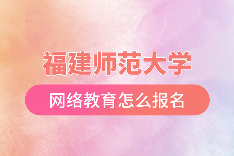 福建師范大學網(wǎng)絡(luò)教育怎么報名？