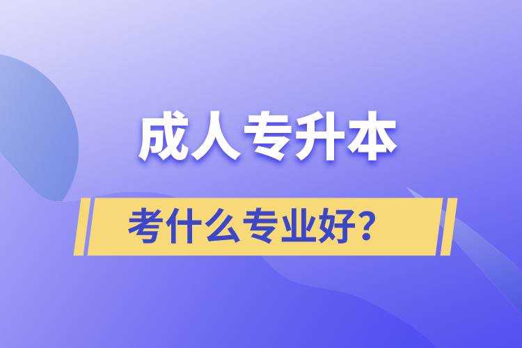 成人專升本考什么專業(yè)好？