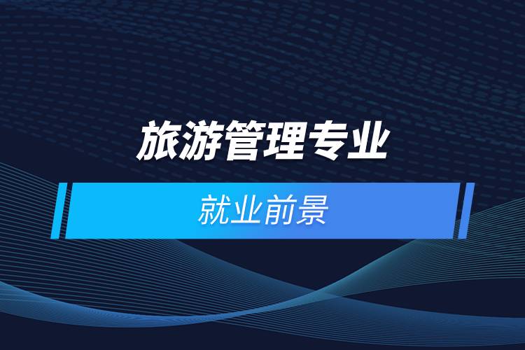 旅游管理專(zhuān)業(yè)就業(yè)前景