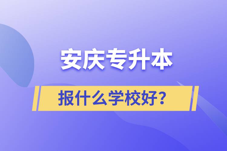 安慶專升本報(bào)什么學(xué)校好？
