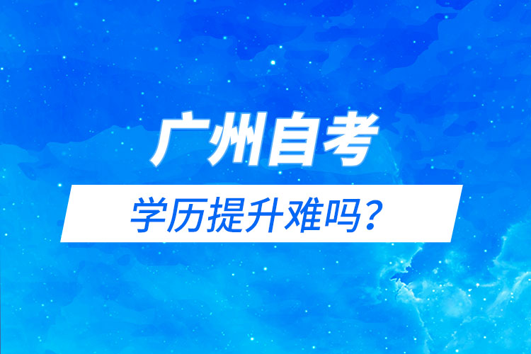 廣州自考能學歷提升難嗎？