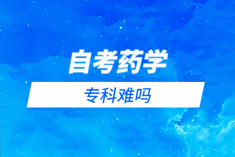 自考藥學?？齐y嗎？需要考哪些科目？
