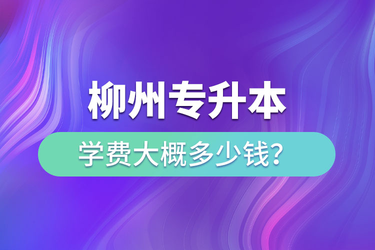 柳州專升本學(xué)費(fèi)大概多少錢？