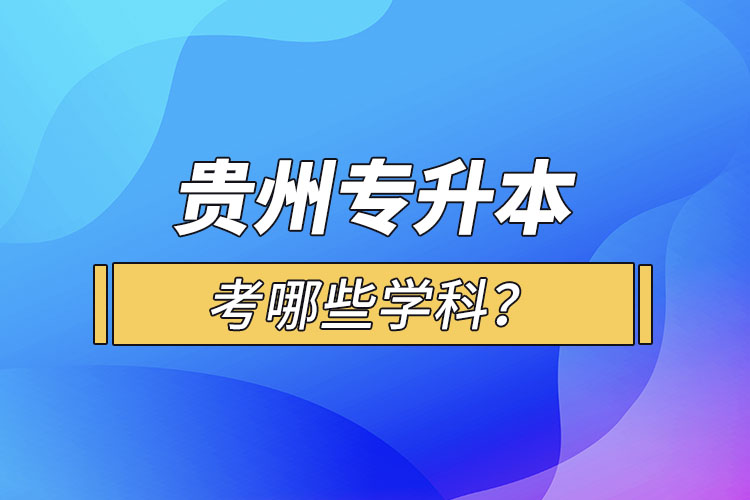 貴州專升本考哪些學(xué)科？