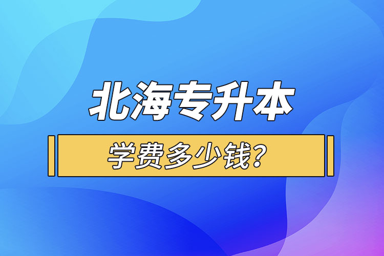 北海專升本學(xué)費多少錢？