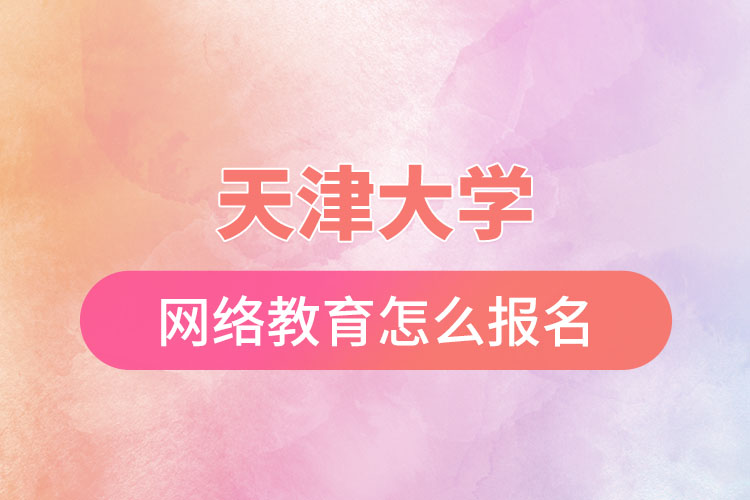 天津大學網(wǎng)絡教育怎么報名？
