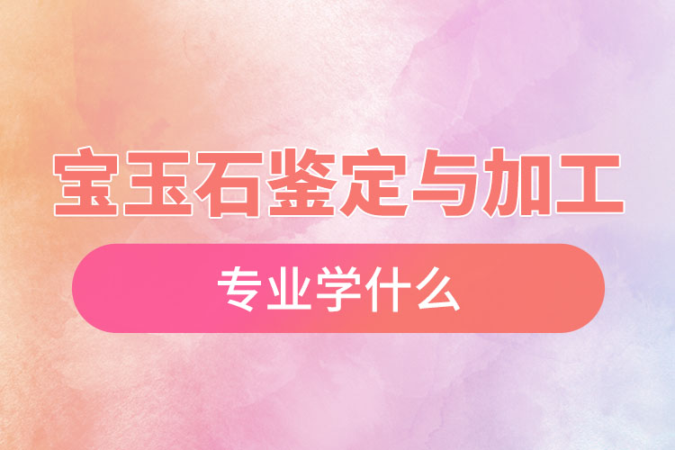 寶玉石鑒定與加工專業(yè)學(xué)什么
