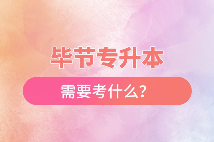 畢節(jié)專升本需要考什么？