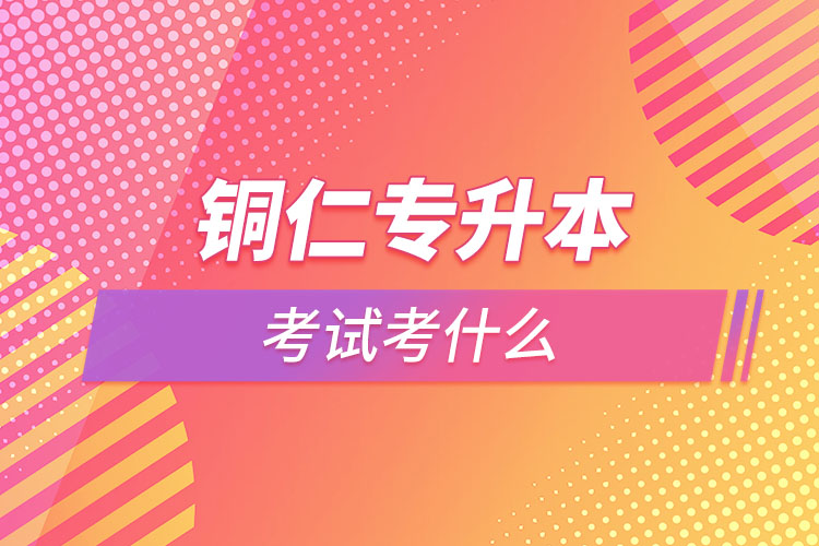 銅仁專升本需要考什么？