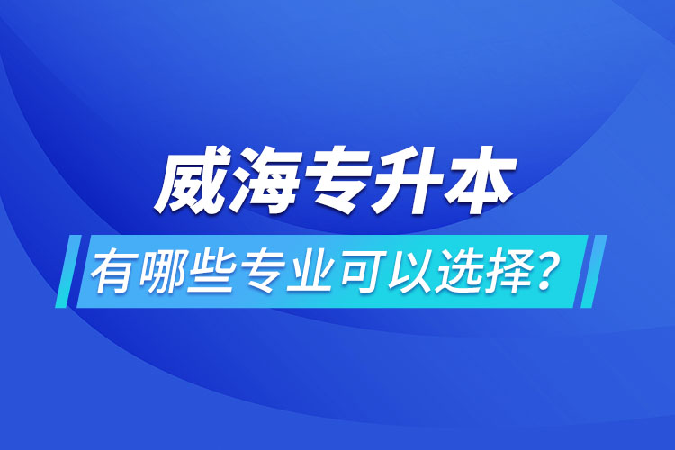 威海專升本有哪些專業(yè)可以選擇？