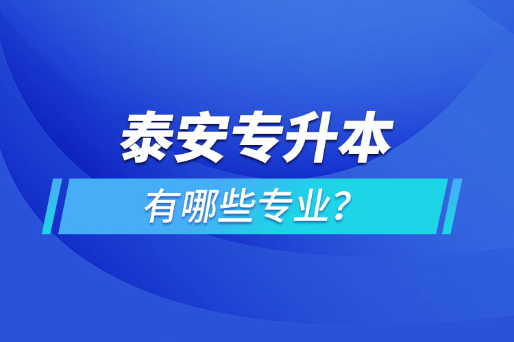 泰安專升本有哪些專業(yè)可以選擇？