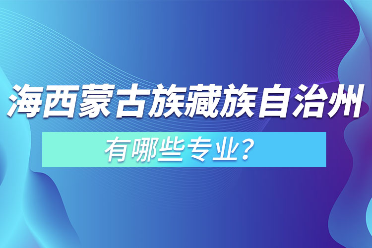 海西蒙古族藏族自治州專升本有哪些專業(yè)可以選擇？